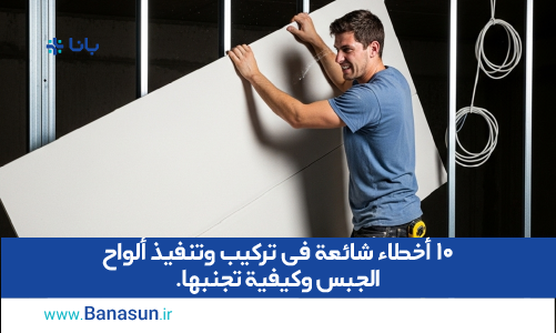 10 أخطاء شائعة في تركيب وتنفيذ ألواح الجبس وكيفية تجنبها